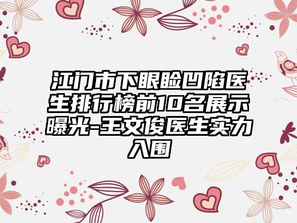 江门市下眼睑凹陷医生排行榜前10名展示曝光-王文俊医生实力入围