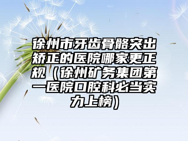 徐州市牙齿骨骼突出矫正的医院哪家更正规（徐州矿务集团第一医院口腔科必当实力上榜）