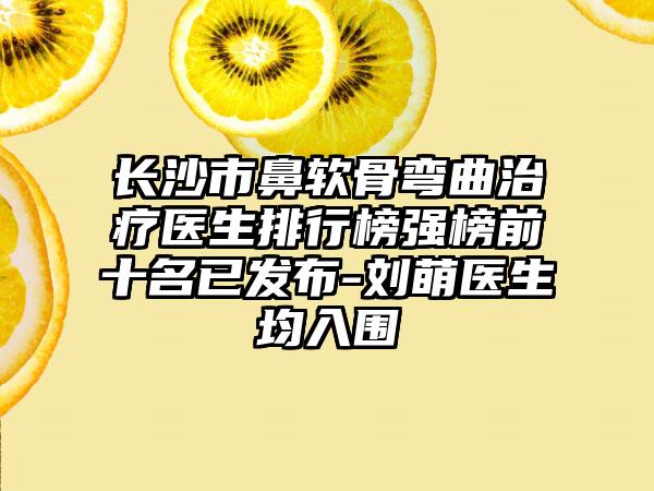 长沙市鼻软骨弯曲治疗医生排行榜强榜前十名已发布-刘萌医生均入围