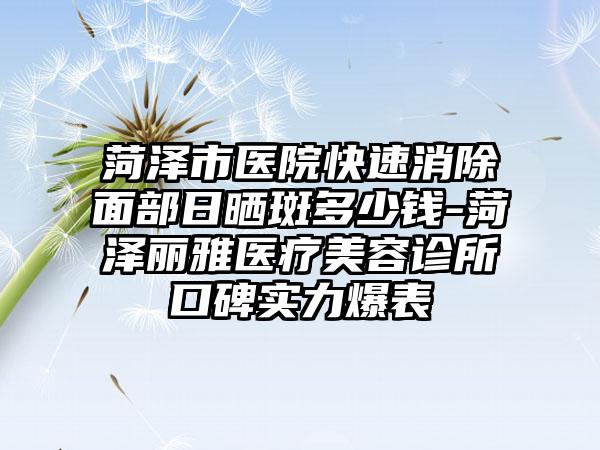 菏泽市医院快速消除面部日晒斑多少钱-菏泽丽雅医疗美容诊所口碑实力爆表