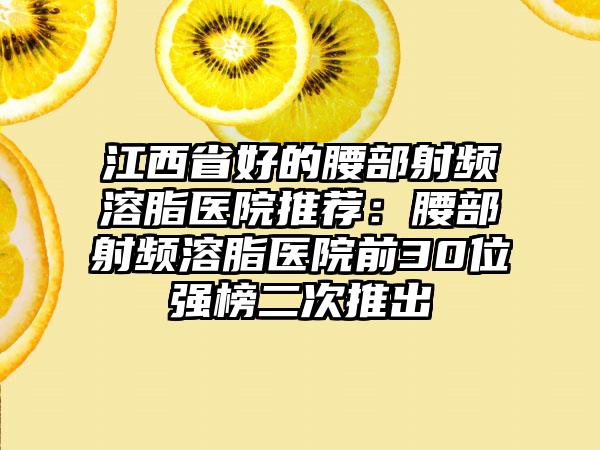 江西省好的腰部射频溶脂医院推荐：腰部射频溶脂医院前30位强榜二次推出