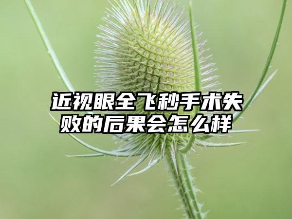 近视眼全飞秒手术失败的后果会怎么样
