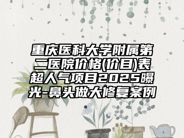 重庆医科大学附属第二医院价格(价目)表超人气项目2025曝光-鼻头做大修复案例