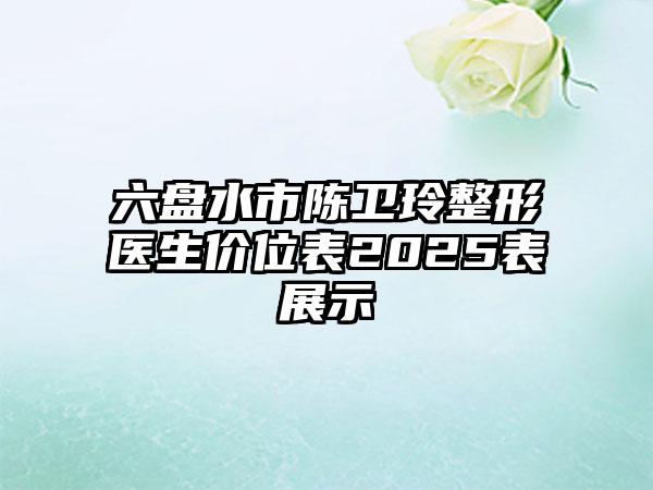 六盘水市陈卫玲整形医生价位表2025表展示