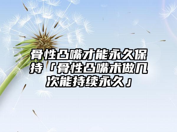 骨性凸嘴才能永久保持「骨性凸嘴术做几次能持续永久」