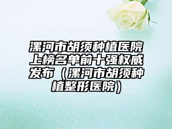 漯河市胡须种植医院上榜名单前十强权威发布（漯河市胡须种植整形医院）