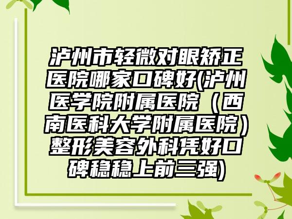 泸州市轻微对眼矫正医院哪家口碑好(泸州医学院附属医院（西南医科大学附属医院）整形美容外科凭好口碑稳稳上前三强)