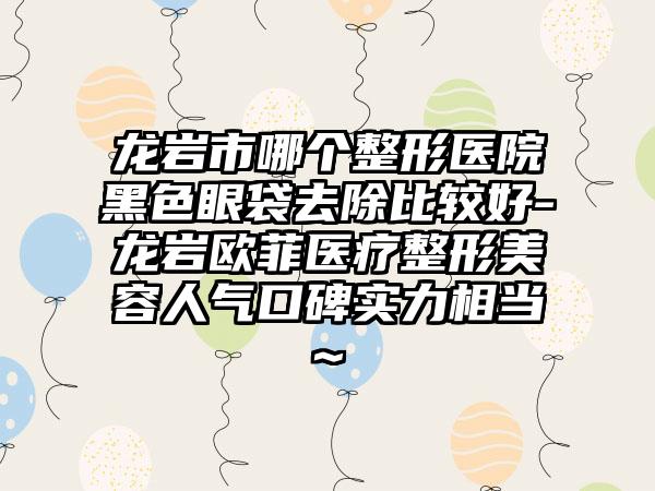 龙岩市哪个整形医院黑色眼袋去除比较好-龙岩欧菲医疗整形美容人气口碑实力相当~