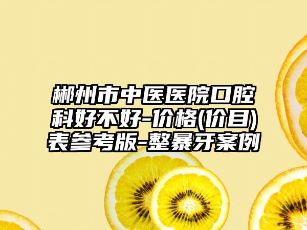 郴州市中医医院口腔科好不好-价格(价目)表参考版-整暴牙案例