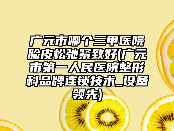 广元市哪个三甲医院脸皮松弛紧致好(广元市第一人民医院整形科品牌连锁技术_设备领先)