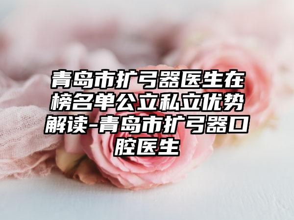 青岛市扩弓器医生在榜名单公立私立优势解读-青岛市扩弓器口腔医生