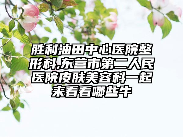 胜利油田中心医院整形科,东营市第二人民医院皮肤美容科一起来看看哪些牛