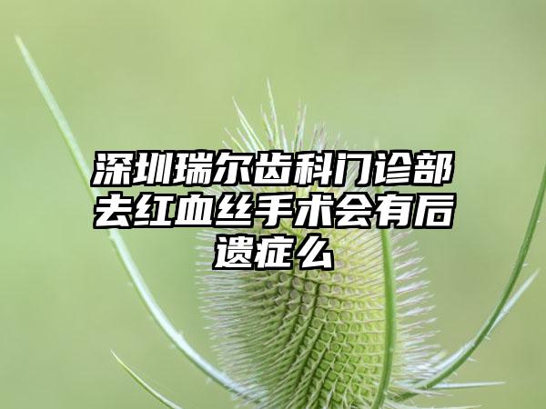 深圳瑞尔齿科门诊部去红血丝手术会有后遗症么