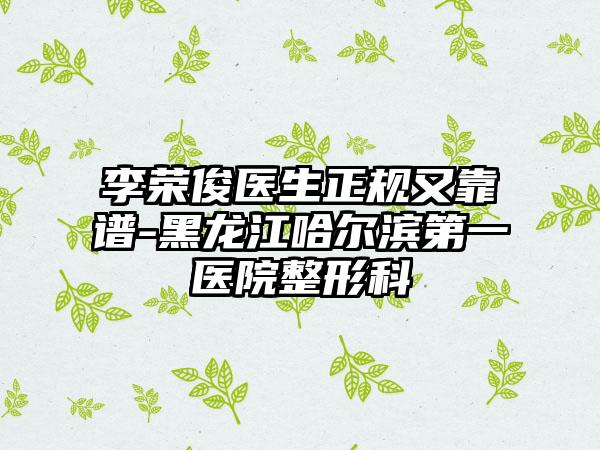 李荣俊医生正规又靠谱-黑龙江哈尔滨第一医院整形科