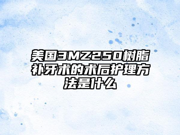 美国3MZ250树脂补牙术的术后护理方法是什么