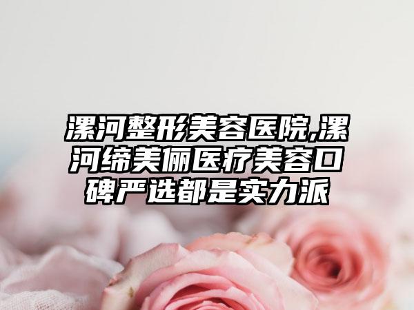 漯河整形美容医院,漯河缔美俪医疗美容口碑严选都是实力派