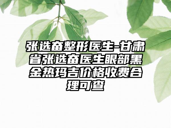 张选奋整形医生-甘肃省张选奋医生眼部黑金热玛吉价格收费合理可查