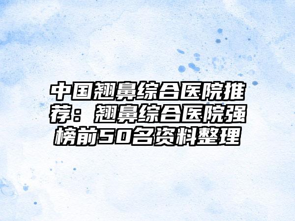 中国翘鼻综合医院推荐：翘鼻综合医院强榜前50名资料整理