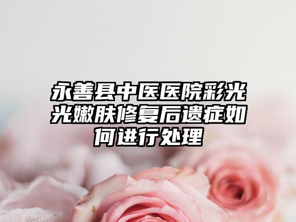 永善县中医医院彩光光嫩肤修复后遗症如何进行处理