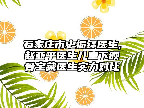 石家庄市史振铎医生,赵亚平医生儿童下颌骨宝藏医生实力对比