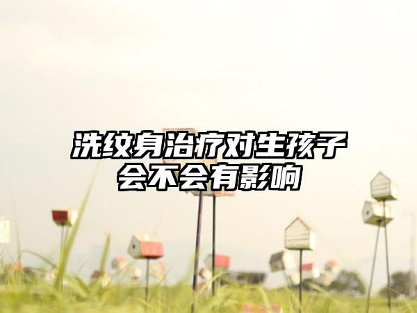 洗纹身治疗对生孩子会不会有影响