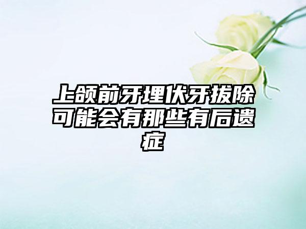 上颌前牙埋伏牙拔除可能会有那些有后遗症