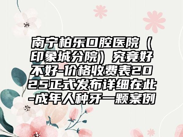 南宁柏乐口腔医院（印象城分院）究竟好不好-价格收费表2025正式发布详细在此-成年人种牙一颗案例