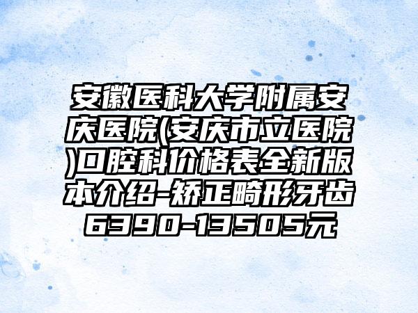 安徽医科大学附属安庆医院(安庆市立医院)口腔科价格表全新版本介绍-矫正畸形牙齿6390-13505元