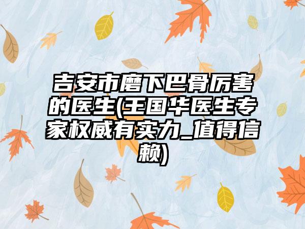 吉安市磨下巴骨厉害的医生(王国华医生专家权威有实力_值得信赖)