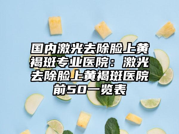 国内激光去除脸上黄褐斑专业医院：激光去除脸上黄褐斑医院前50一览表