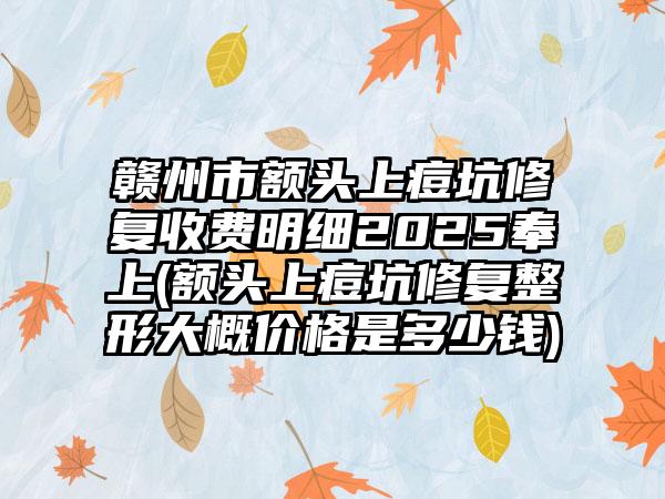 赣州市额头上痘坑修复收费明细2025奉上(额头上痘坑修复整形大概价格是多少钱)