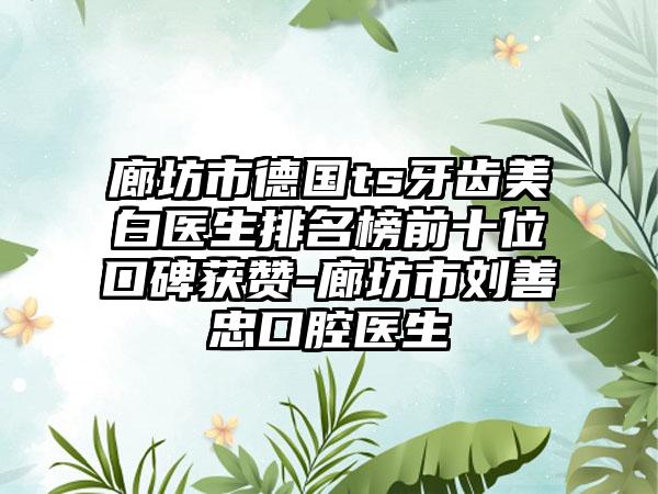 廊坊市德国ts牙齿美白医生排名榜前十位口碑获赞-廊坊市刘善忠口腔医生