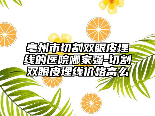 亳州市切割双眼皮埋线的医院哪家强-切割双眼皮埋线价格高么