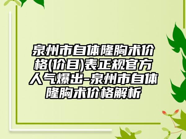 泉州市自体隆胸术价格(价目)表正规官方人气爆出-泉州市自体隆胸术价格解析