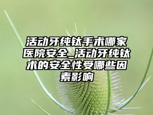 活动牙纯钛手术哪家医院安全_活动牙纯钛术的安全性受哪些因素影响