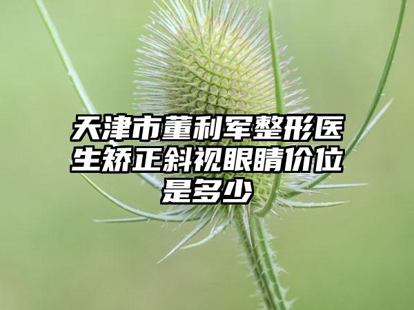 天津市董利军整形医生矫正斜视眼睛价位是多少
