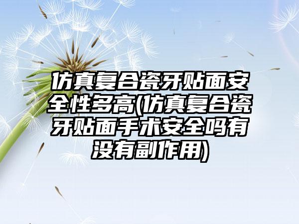 仿真复合瓷牙贴面安全性多高(仿真复合瓷牙贴面手术安全吗有没有副作用)