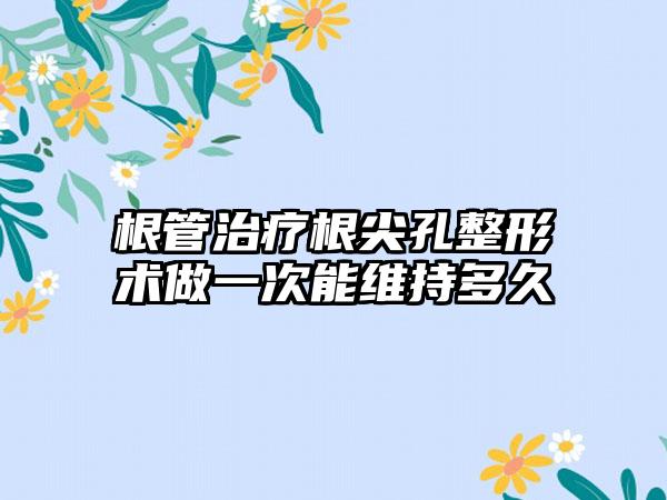 根管治疗根尖孔整形术做一次能维持多久
