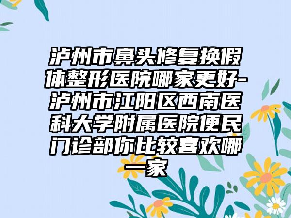 泸州市鼻头修复换假体整形医院哪家更好-泸州市江阳区西南医科大学附属医院便民门诊部你比较喜欢哪一家
