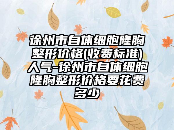 徐州市自体细胞隆胸整形价格(收费标准)人气-徐州市自体细胞隆胸整形价格要花费多少