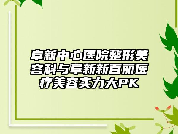 阜新中心医院整形美容科与阜新新百丽医疗美容实力大PK