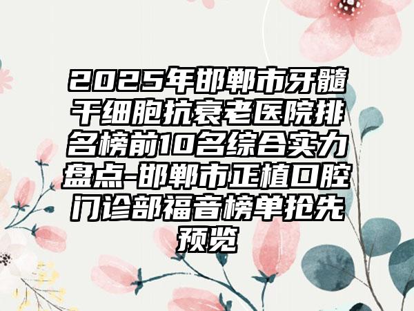 2025年邯郸市牙髓干细胞抗衰老医院排名榜前10名综合实力盘点-邯郸市正植口腔门诊部福音榜单抢先预览