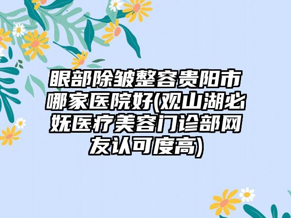 眼部除皱整容贵阳市哪家医院好(观山湖必妩医疗美容门诊部网友认可度高)