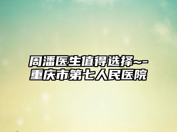 周潘医生值得选择~-重庆市第七人民医院