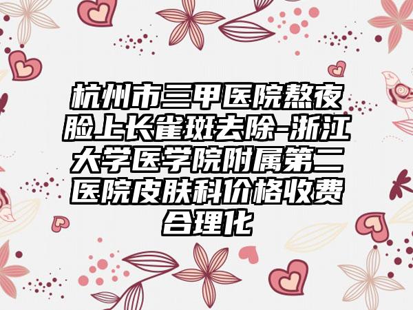杭州市三甲医院熬夜脸上长雀斑去除-浙江大学医学院附属第二医院皮肤科价格收费合理化