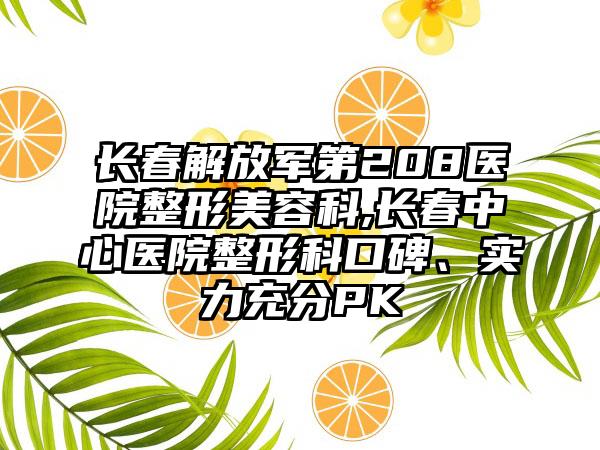 长春解放军第208医院整形美容科,长春中心医院整形科口碑、实力充分PK