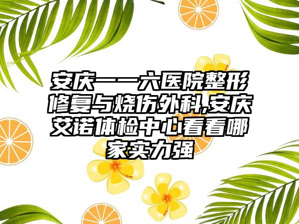 安庆一一六医院整形修复与烧伤外科,安庆艾诺体检中心看看哪家实力强