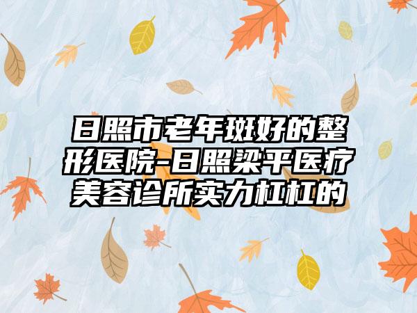 日照市老年斑好的整形医院-日照梁平医疗美容诊所实力杠杠的