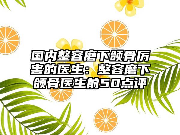 国内整容磨下颌骨厉害的医生：整容磨下颌骨医生前50点评