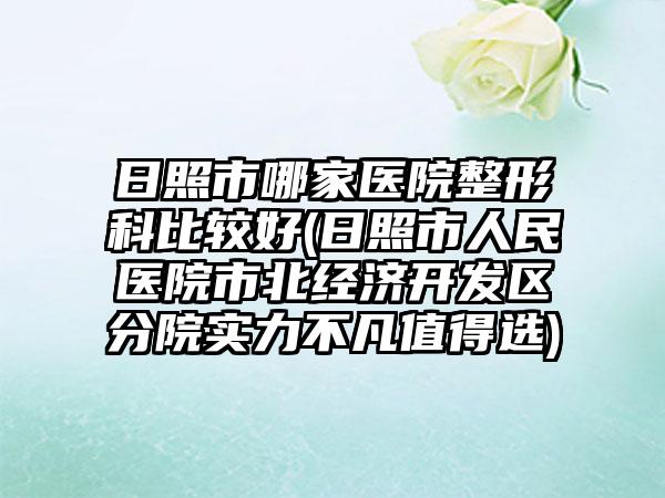 日照市哪家医院整形科比较好(日照市人民医院市北经济开发区分院实力不凡值得选)